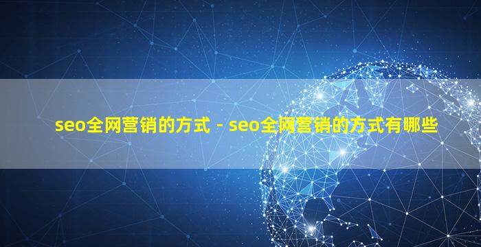 seo全网营销的方式 - seo全网营销的方式有哪些
